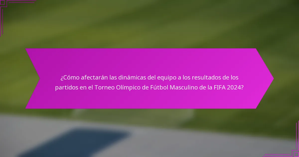 ¿Cómo afectarán las dinámicas del equipo a los resultados de los partidos en el Torneo Olímpico de Fútbol Masculino de la FIFA 2024?