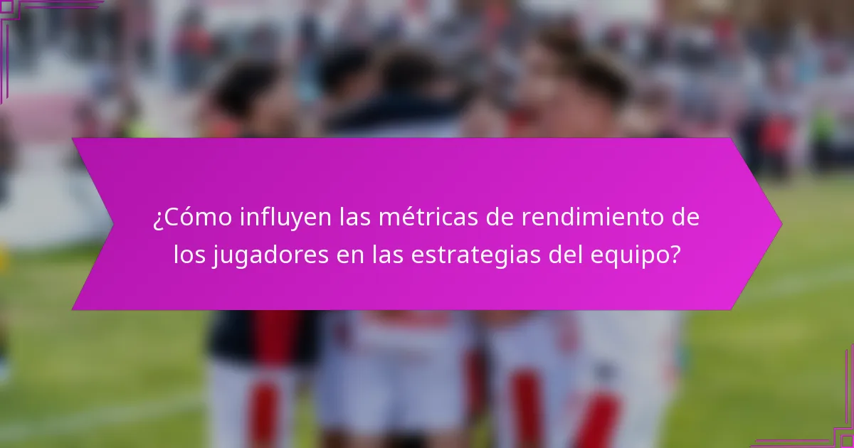 ¿Cómo influyen las métricas de rendimiento de los jugadores en las estrategias del equipo?