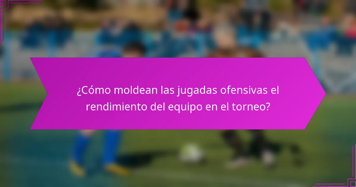 ¿Cómo moldean las jugadas ofensivas el rendimiento del equipo en el torneo?