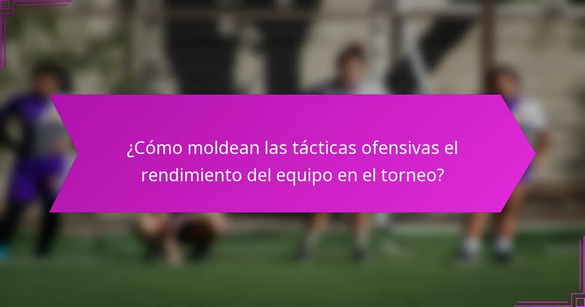 ¿Cómo moldean las tácticas ofensivas el rendimiento del equipo en el torneo?