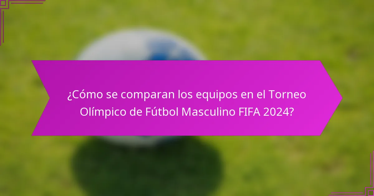 ¿Cómo se comparan los equipos en el Torneo Olímpico de Fútbol Masculino FIFA 2024?