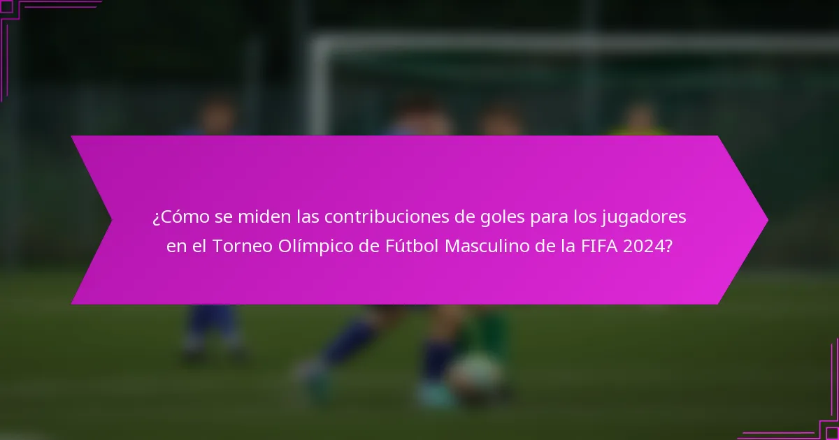 ¿Cómo se miden las contribuciones de goles para los jugadores en el Torneo Olímpico de Fútbol Masculino de la FIFA 2024?