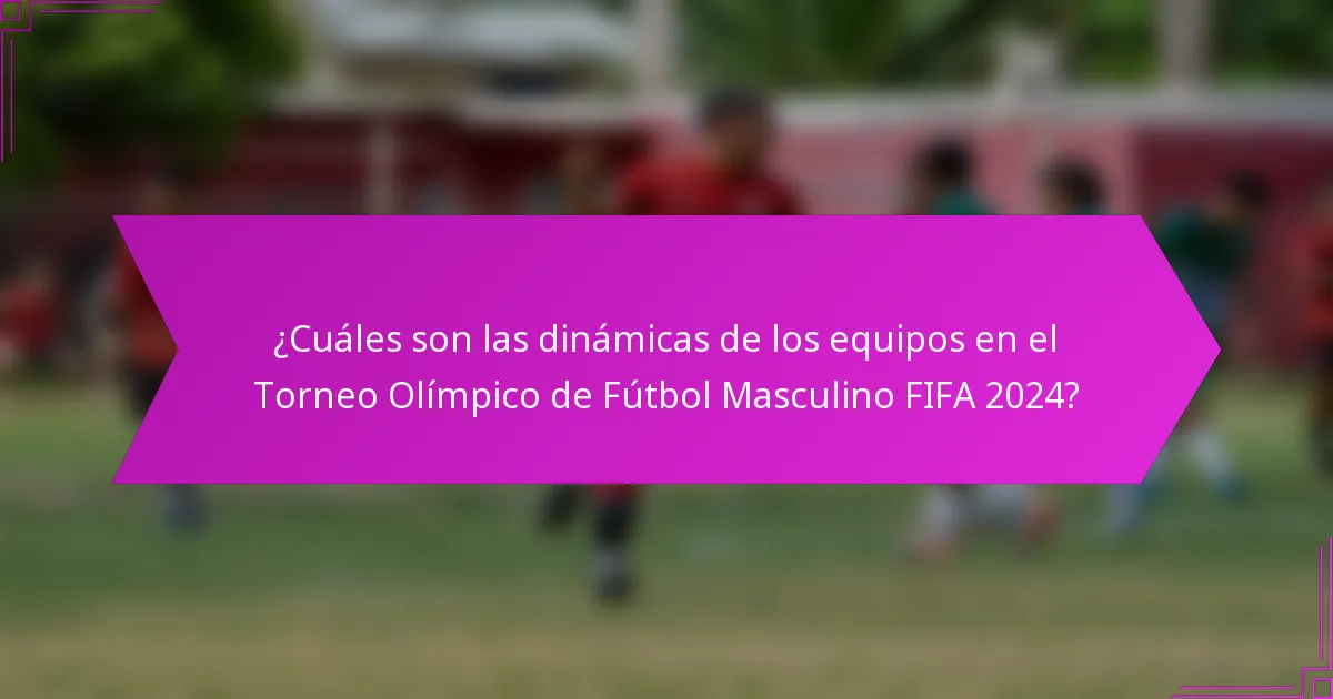 ¿Cuáles son las dinámicas de los equipos en el Torneo Olímpico de Fútbol Masculino FIFA 2024?