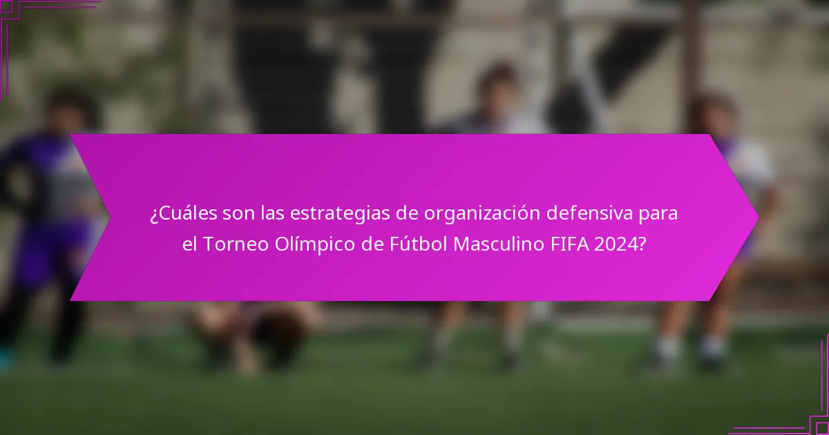 ¿Cuáles son las estrategias de organización defensiva para el Torneo Olímpico de Fútbol Masculino FIFA 2024?