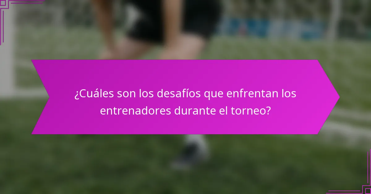 ¿Cuáles son los desafíos que enfrentan los entrenadores durante el torneo?