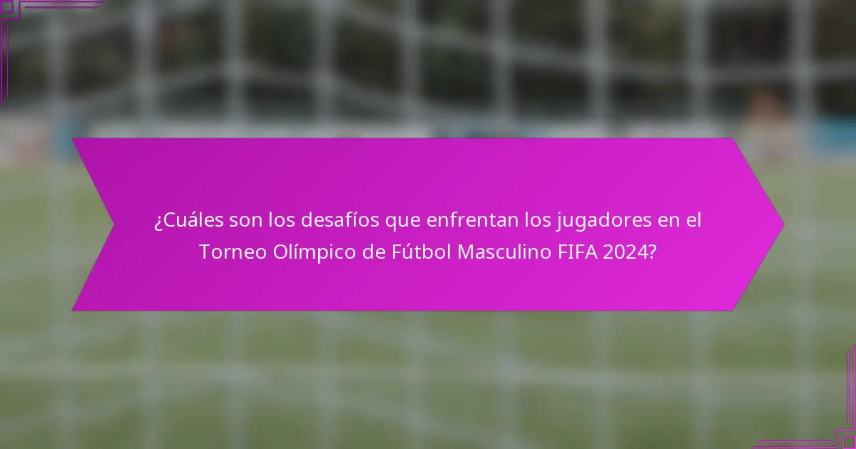 ¿Cuáles son los desafíos que enfrentan los jugadores en el Torneo Olímpico de Fútbol Masculino FIFA 2024?