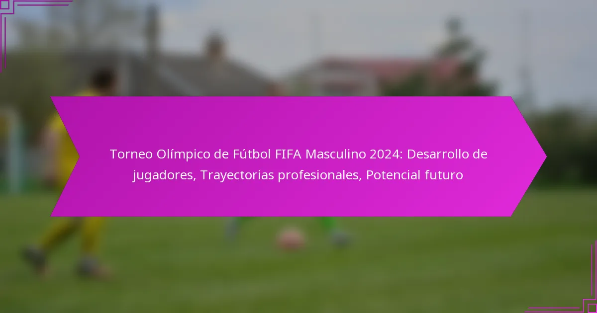 Torneo Olímpico de Fútbol FIFA Masculino 2024: Desarrollo de jugadores, Trayectorias profesionales, Potencial futuro