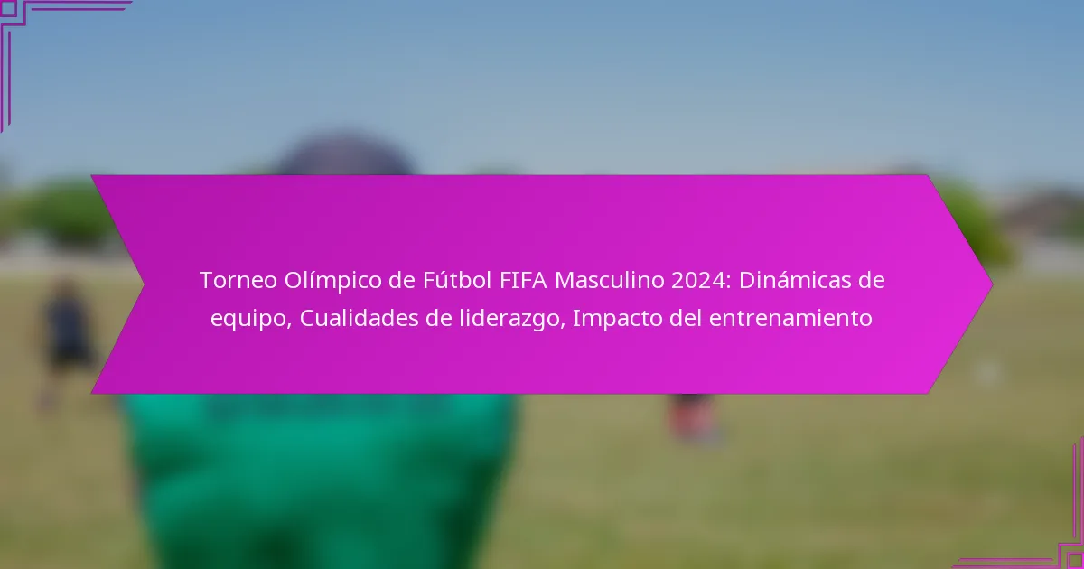 Torneo Olímpico de Fútbol FIFA Masculino 2024: Dinámicas de equipo, Cualidades de liderazgo, Impacto del entrenamiento
