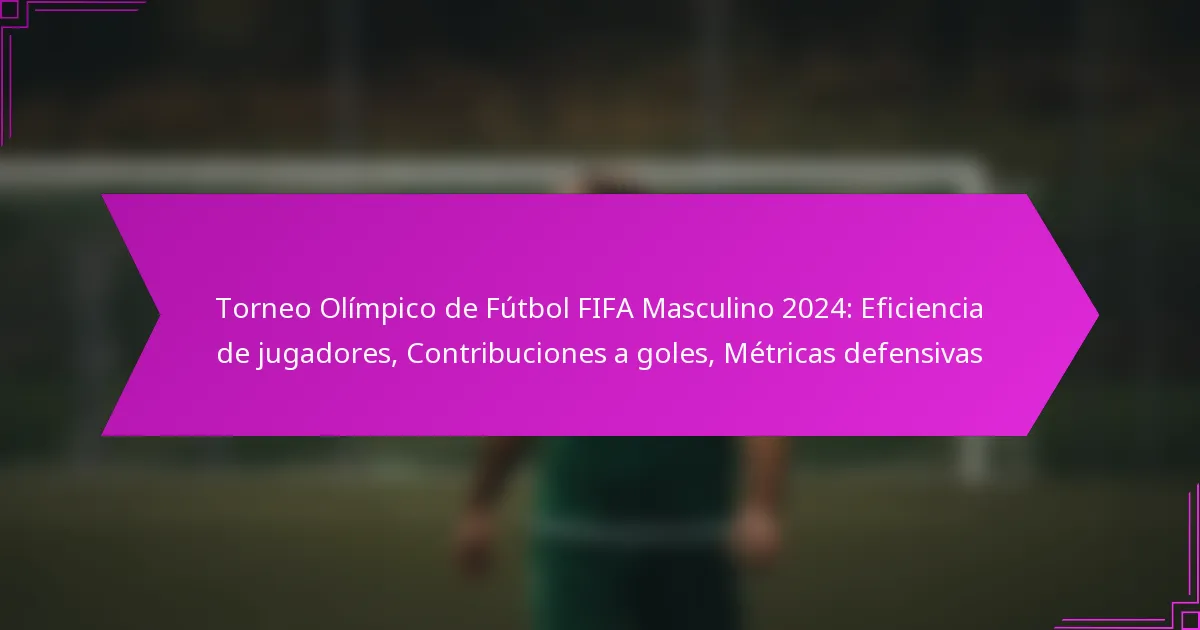 Torneo Olímpico de Fútbol FIFA Masculino 2024: Eficiencia de jugadores, Contribuciones a goles, Métricas defensivas