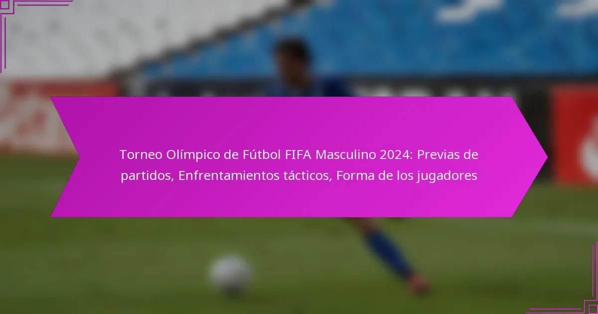 Torneo Olímpico de Fútbol FIFA Masculino 2024: Previas de partidos, Enfrentamientos tácticos, Forma de los jugadores