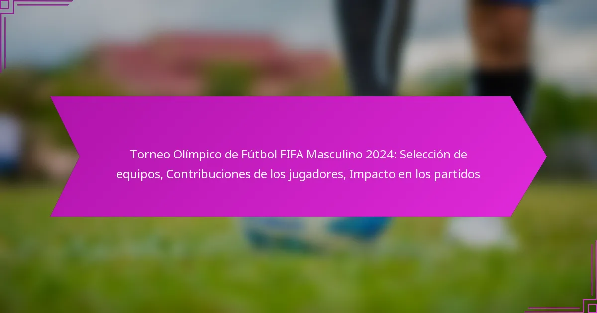 Torneo Olímpico de Fútbol FIFA Masculino 2024: Selección de equipos, Contribuciones de los jugadores, Impacto en los partidos