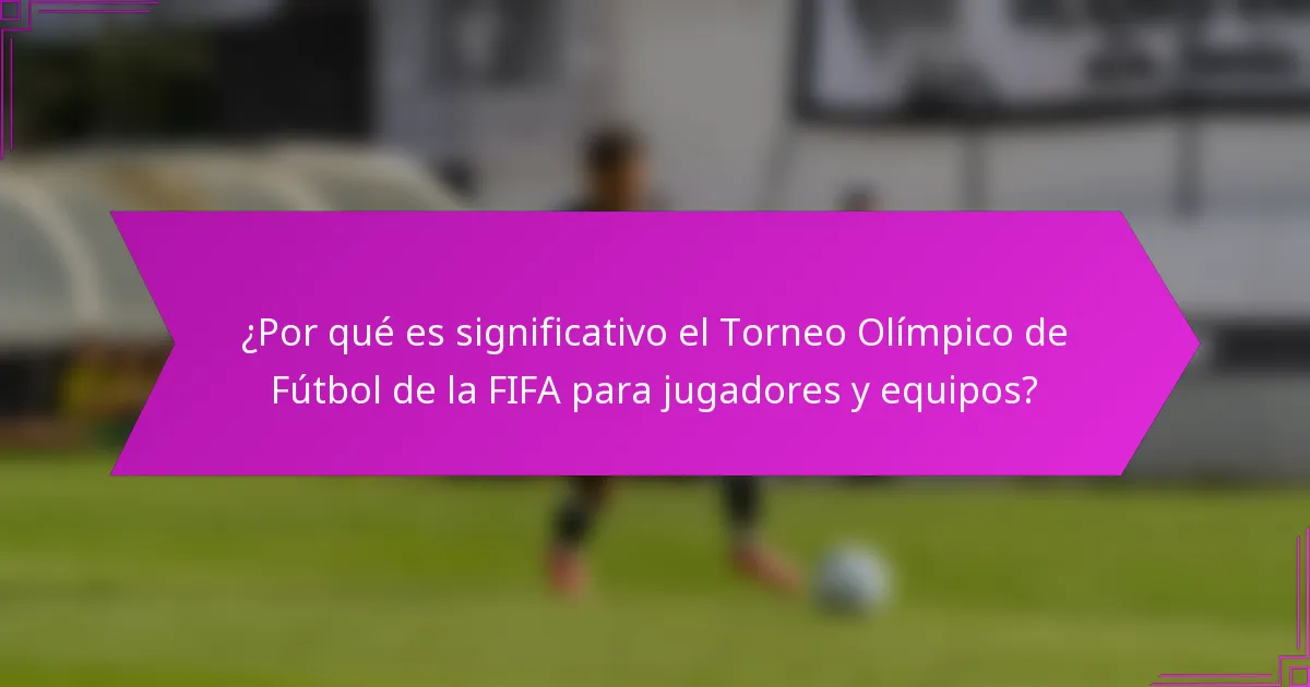 ¿Por qué es significativo el Torneo Olímpico de Fútbol de la FIFA para jugadores y equipos?