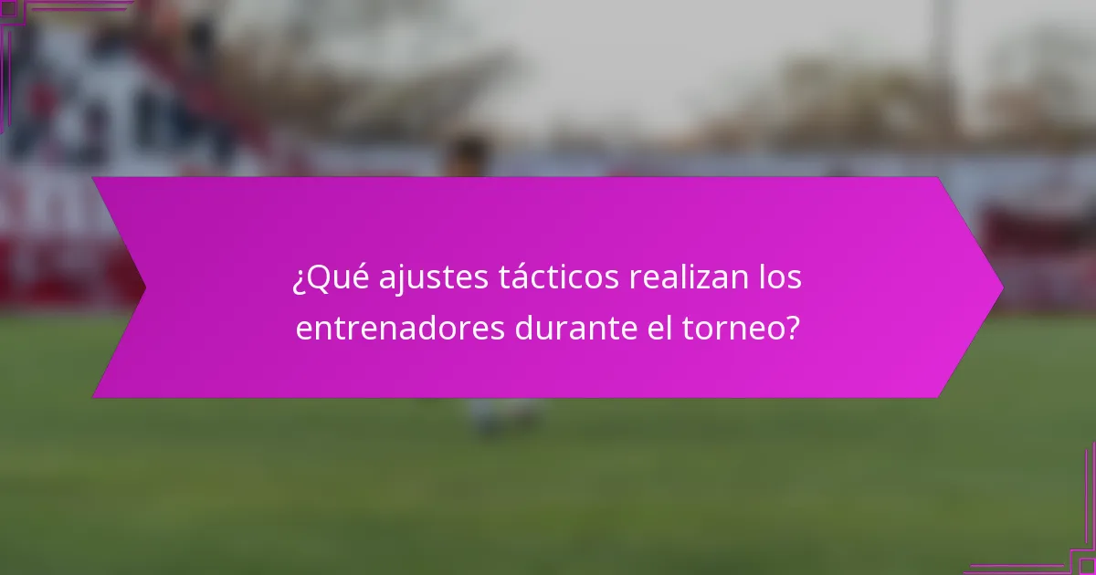 ¿Qué ajustes tácticos realizan los entrenadores durante el torneo?