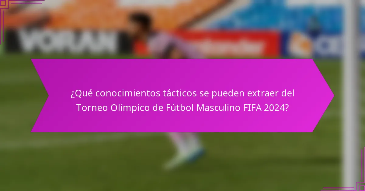 ¿Qué conocimientos tácticos se pueden extraer del Torneo Olímpico de Fútbol Masculino FIFA 2024?