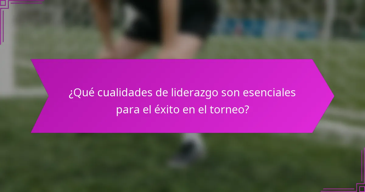 ¿Qué cualidades de liderazgo son esenciales para el éxito en el torneo?