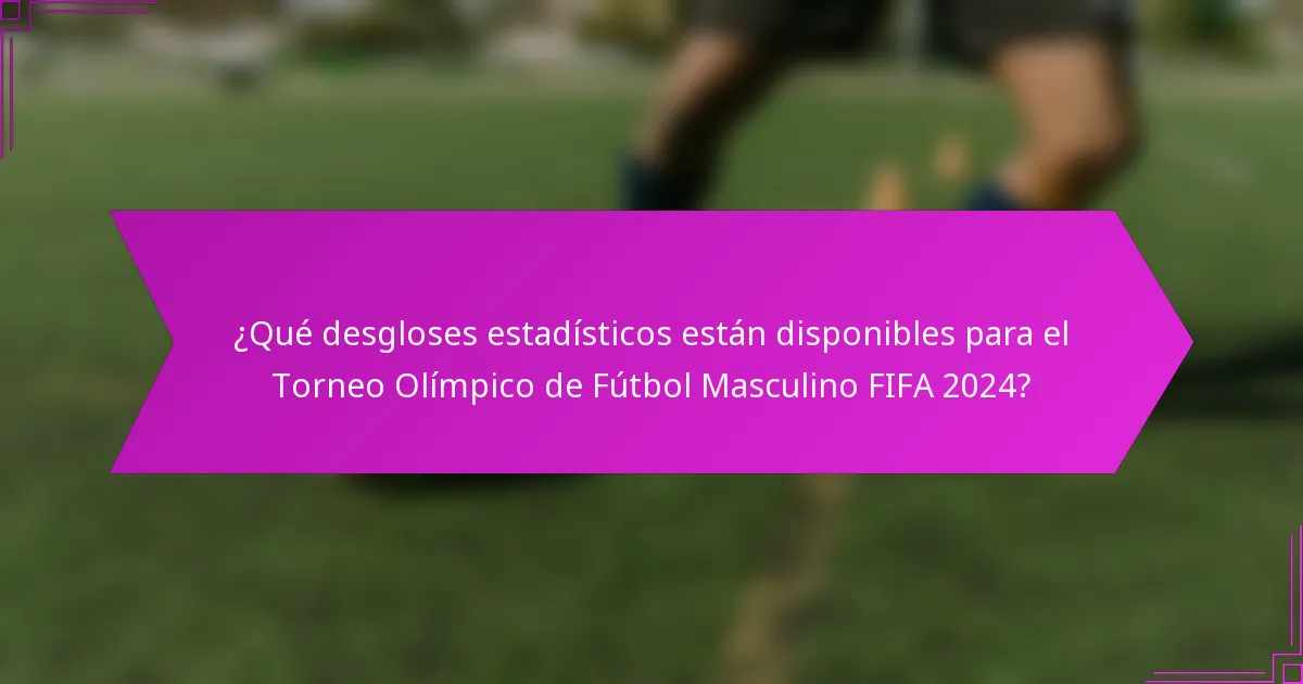 ¿Qué desgloses estadísticos están disponibles para el Torneo Olímpico de Fútbol Masculino FIFA 2024?