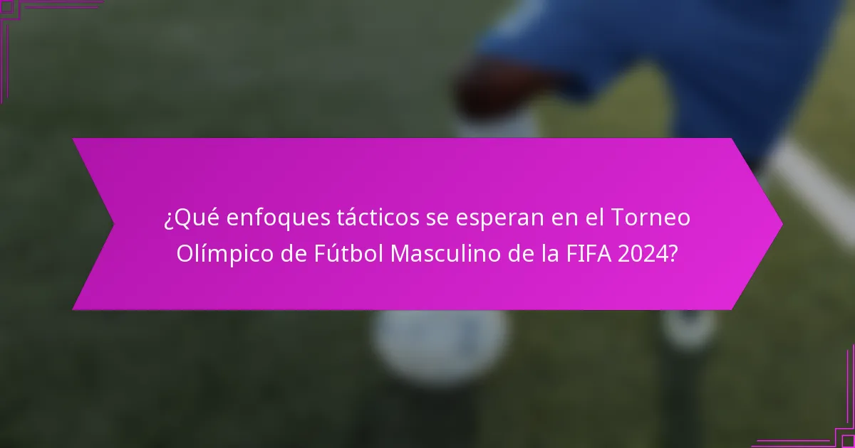 ¿Qué enfoques tácticos se esperan en el Torneo Olímpico de Fútbol Masculino de la FIFA 2024?