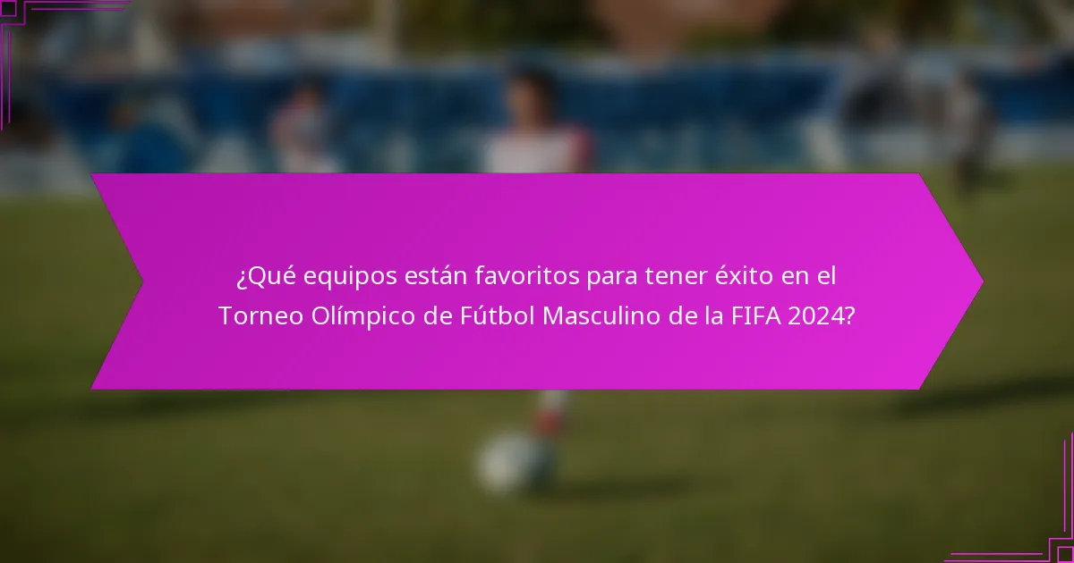 ¿Qué equipos están favoritos para tener éxito en el Torneo Olímpico de Fútbol Masculino de la FIFA 2024?