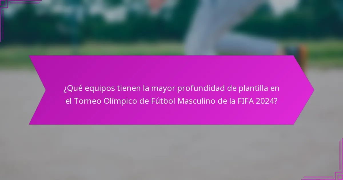 ¿Qué equipos tienen la mayor profundidad de plantilla en el Torneo Olímpico de Fútbol Masculino de la FIFA 2024?