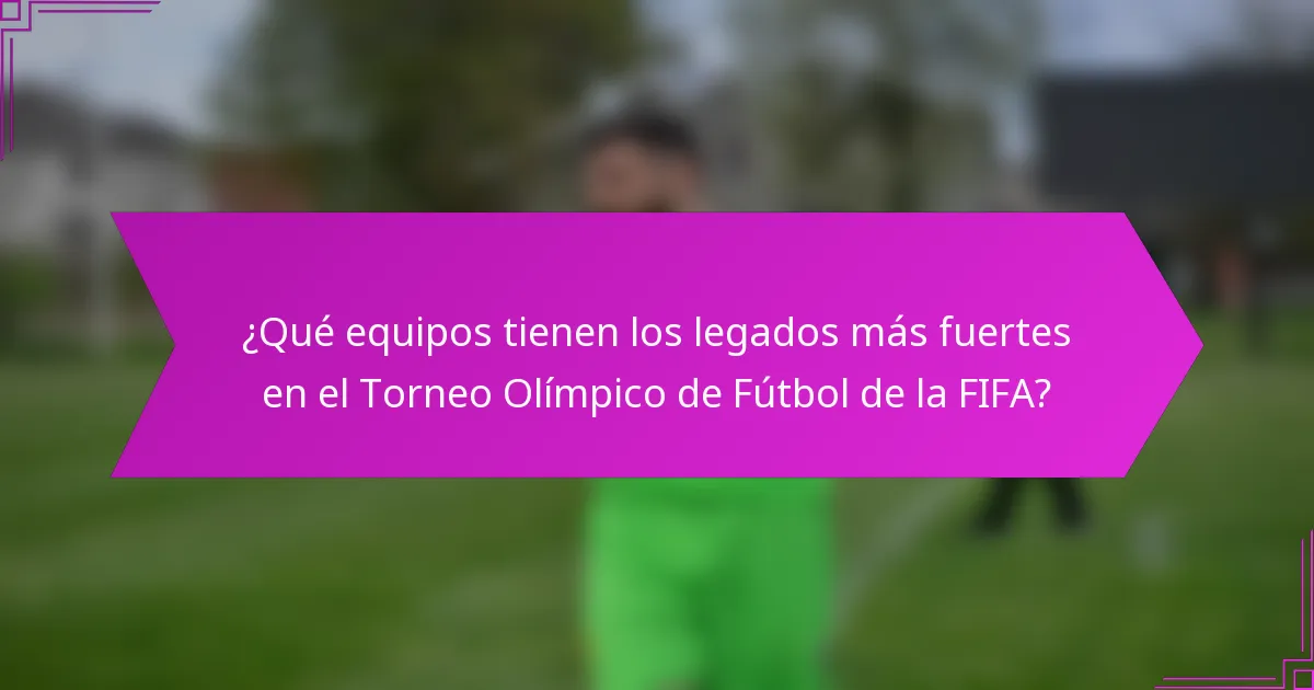 ¿Qué equipos tienen los legados más fuertes en el Torneo Olímpico de Fútbol de la FIFA?