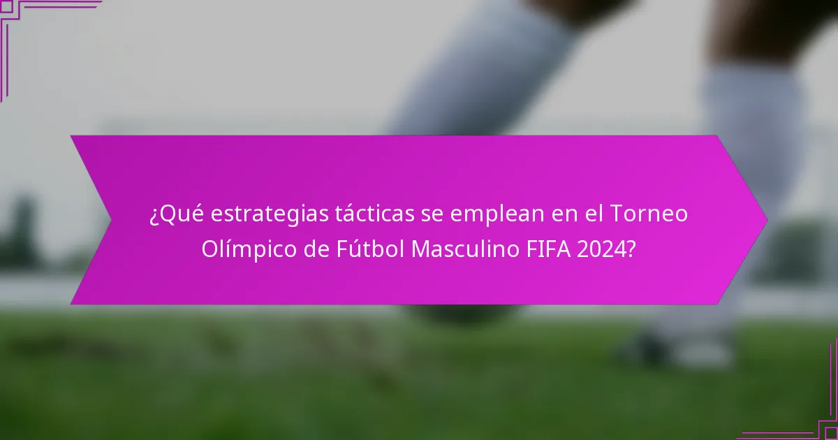 ¿Qué estrategias tácticas se emplean en el Torneo Olímpico de Fútbol Masculino FIFA 2024?