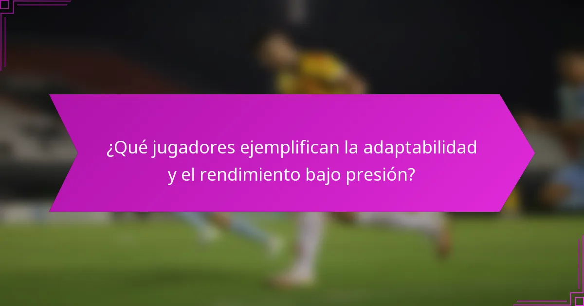¿Qué jugadores ejemplifican la adaptabilidad y el rendimiento bajo presión?